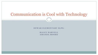Communication is Cool with Technology
DEWAR ELEMENTARY SLPS:
HALEY HARVELL
AMANDA MOORE

 