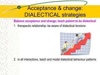 Acceptance & change:
DIALECTICAL strategies
Balance acceptance and change; teach patient to be dialectical
1 therapeutic relationship: be aware of dialectical tensions
2 in all interactions, teach and model dialectical behaviour patterns
 
