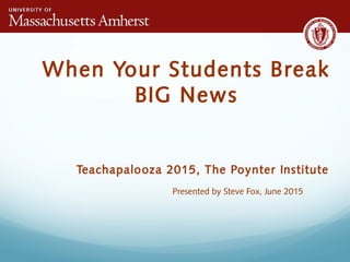 When Your Students Break
BIG News
Teachapalooza 2015, The Poynter Institute
Presented by Steve Fox, June 2015
 