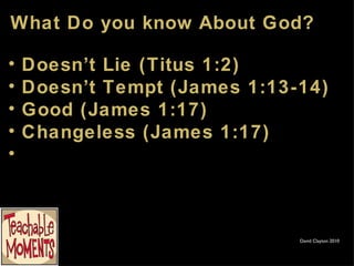 What Do you know About God? David Clayton 2010 Doesn’t Lie (Titus 1:2) Doesn’t Tempt (James 1:13-14) Good (James 1:17) Changeless (James 1:17) 