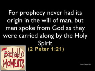 For prophecy never had its origin in the will of man, but men spoke from God as they were carried along by the Holy Spirit  (2 Peter 1:21) David Clayton 2010 
