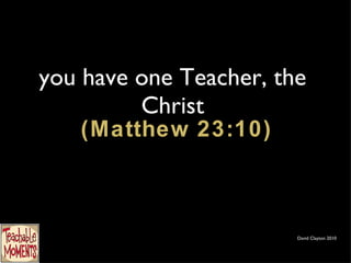 you have one Teacher, the Christ  (Matthew 23:10) David Clayton 2010 