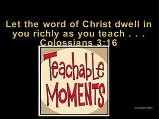 Let the word of Christ dwell in you richly as you teach . . . Colossians 3:16 David Clayton 2010 