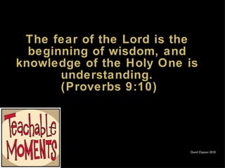 The fear of the Lord is the beginning of wisdom, and knowledge of the Holy One is understanding.  (Proverbs 9:10) David Clayton 2010 