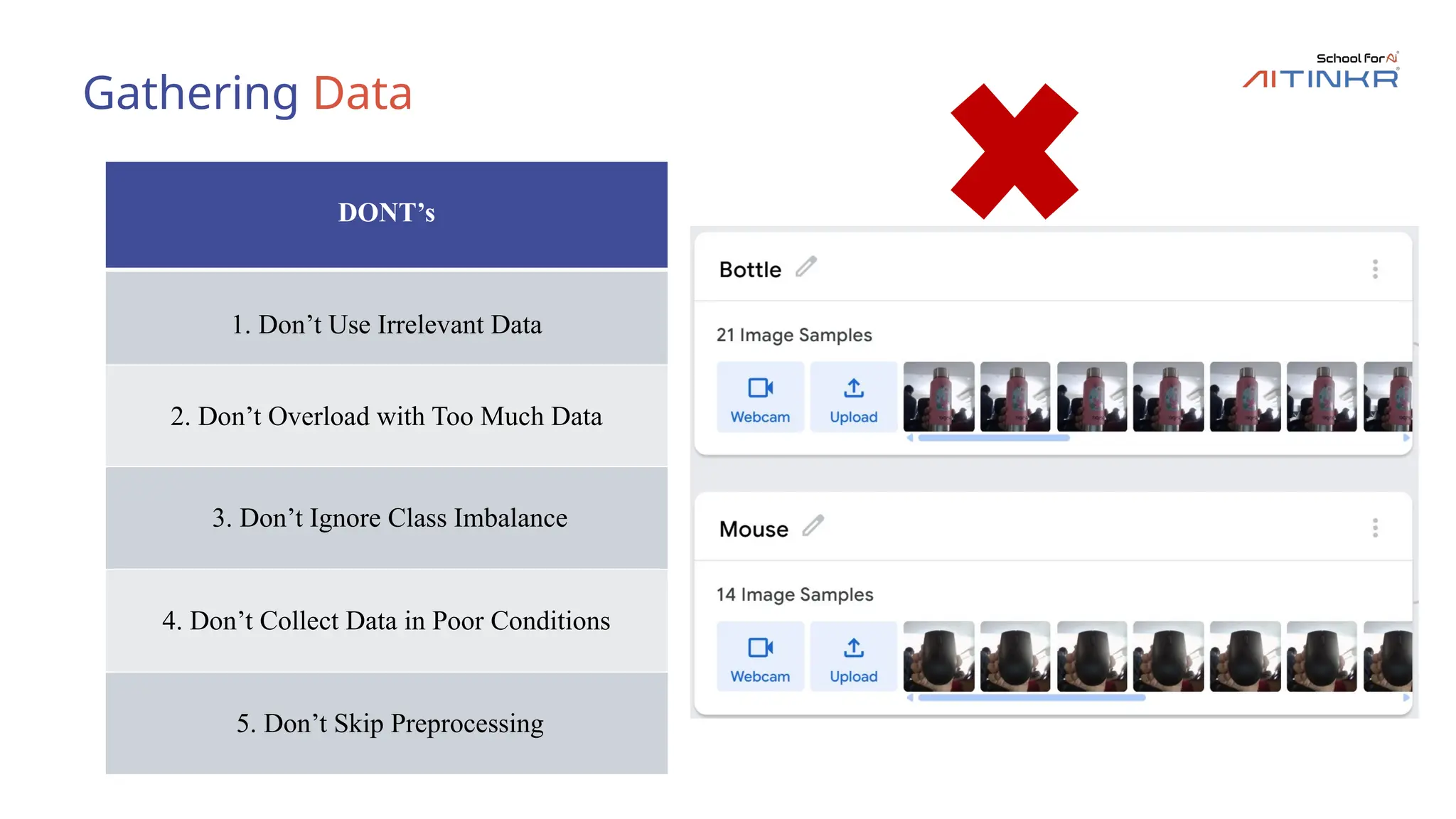 Gathering Data
DONT’s
1. Don’t Use Irrelevant Data
2. Don’t Overload with Too Much Data
3. Don’t Ignore Class Imbalance
4. Don’t Collect Data in Poor Conditions
5. Don’t Skip Preprocessing
 
