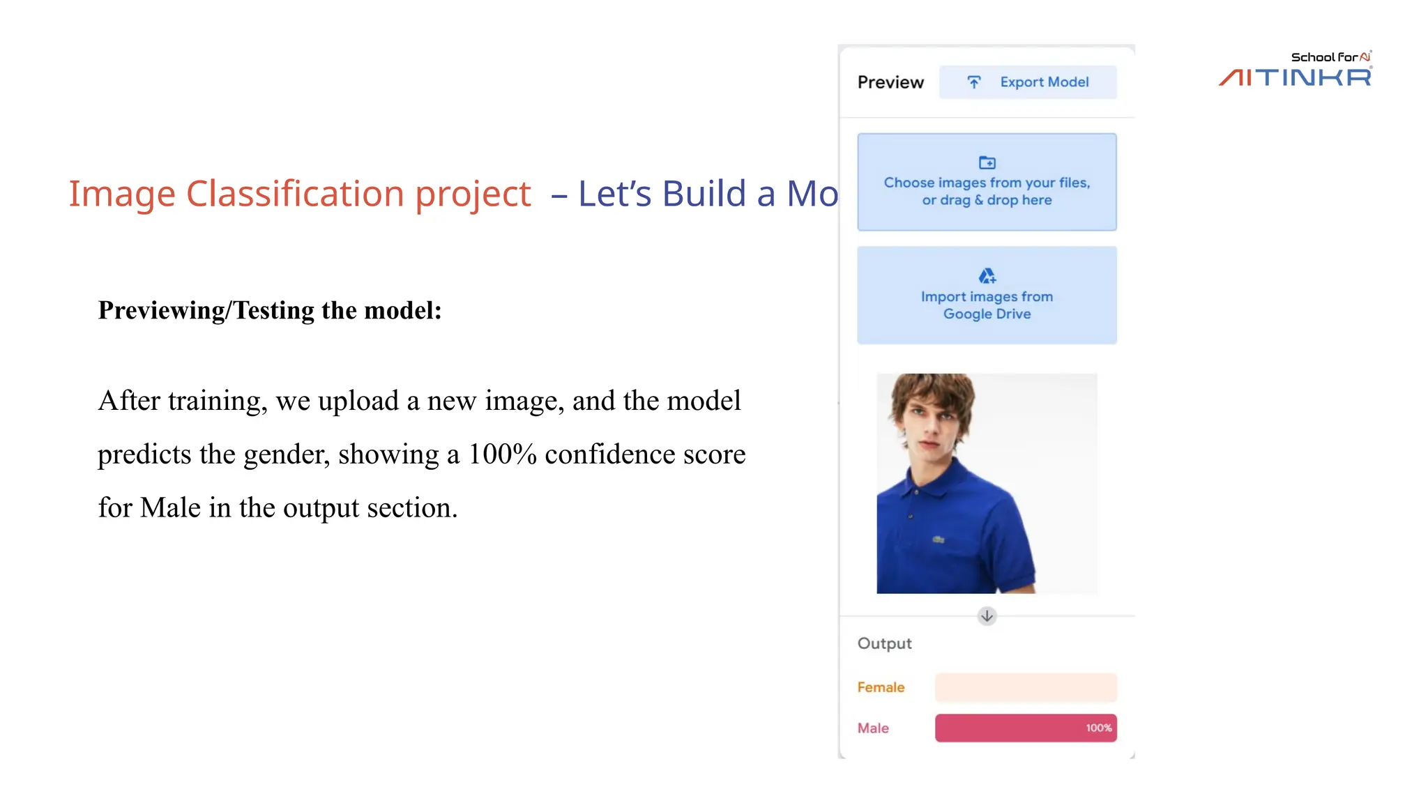 Image Classification project – Let’s Build a Model
Previewing/Testing the model:
After training, we upload a new image, and the model
predicts the gender, showing a 100% confidence score
for Male in the output section.
 