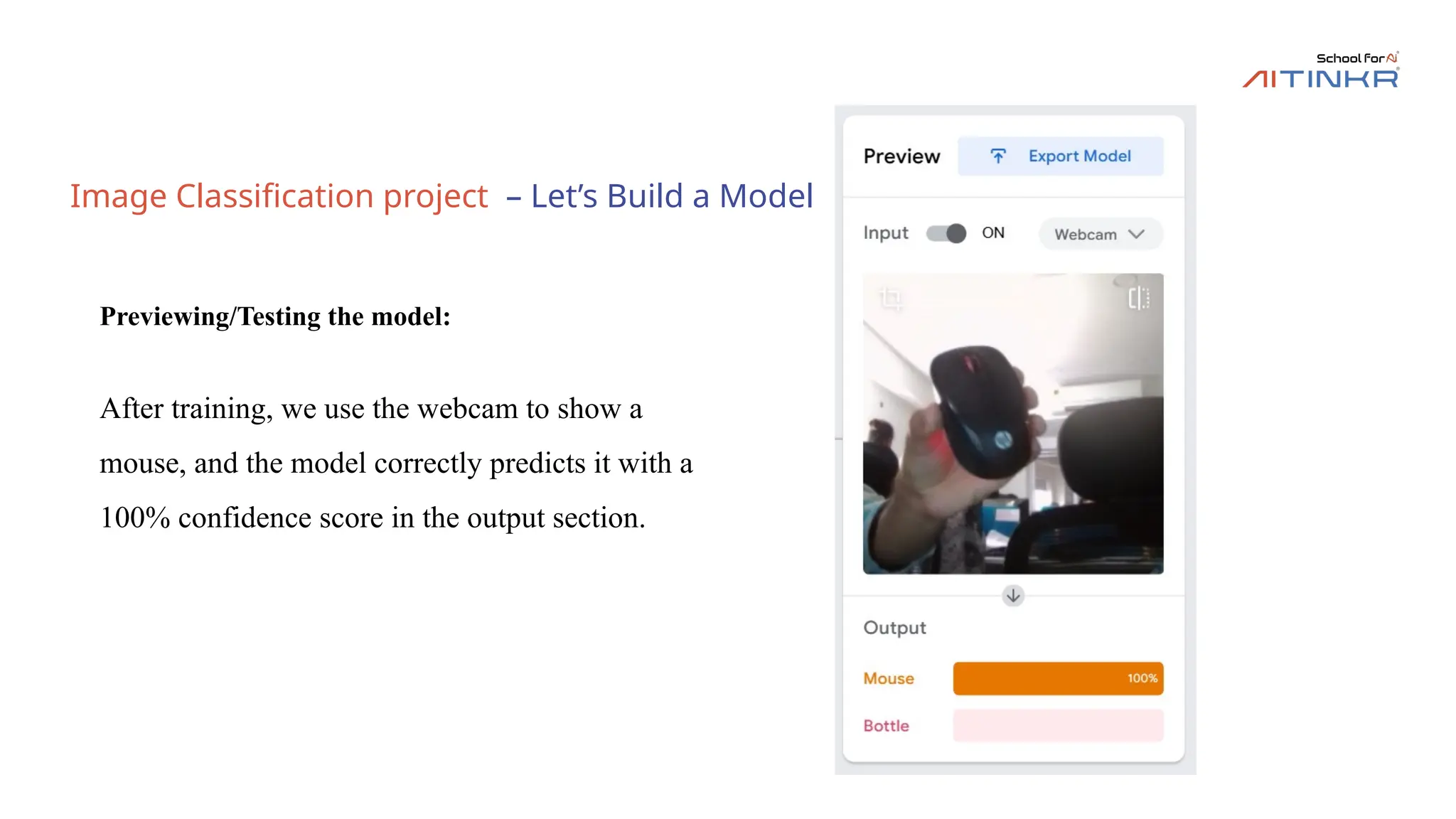 Image Classification project – Let’s Build a Model
Previewing/Testing the model:
After training, we use the webcam to show a
mouse, and the model correctly predicts it with a
100% confidence score in the output section.
 