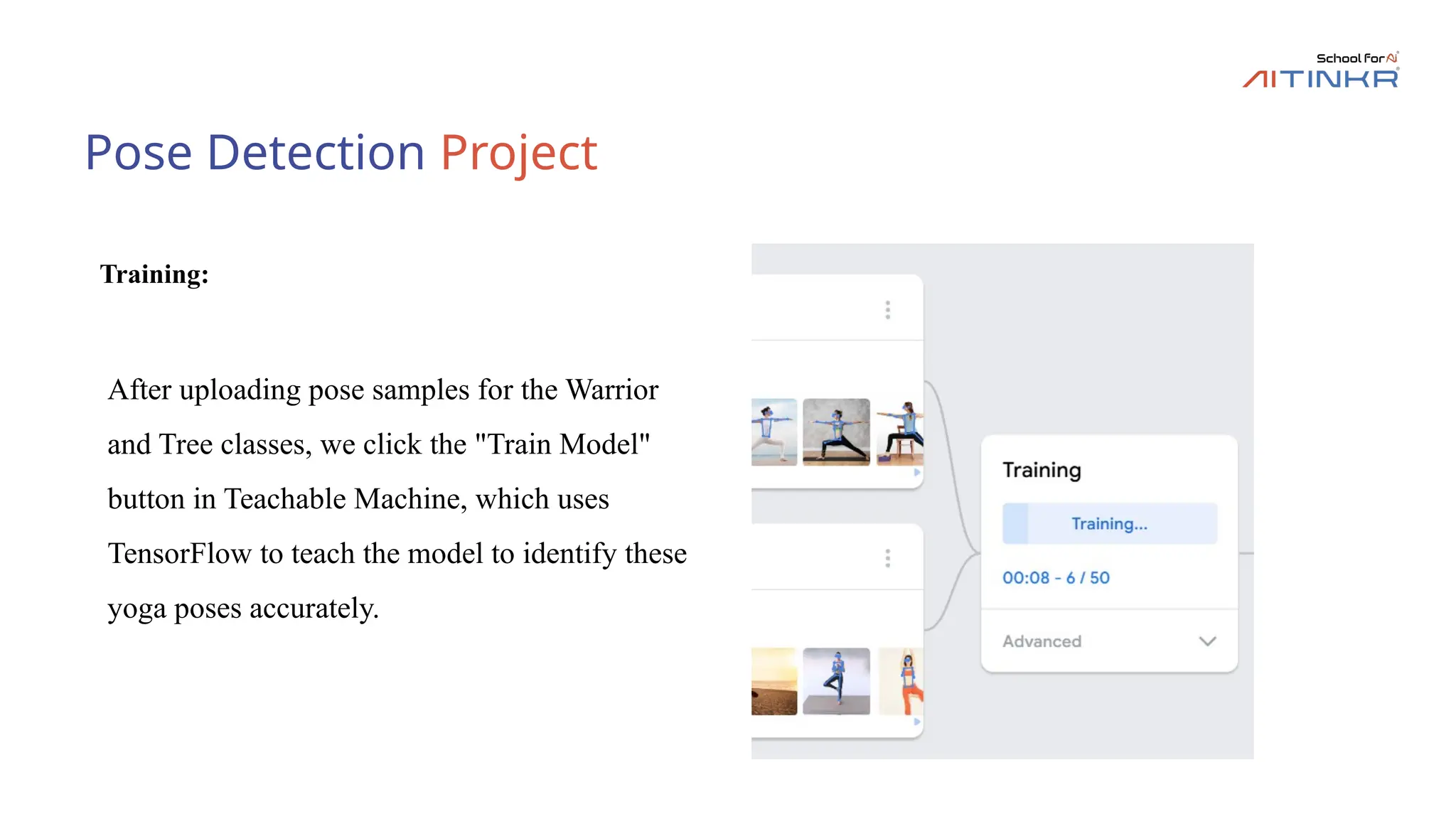 Pose Detection Project
Training:
After uploading pose samples for the Warrior
and Tree classes, we click the "Train Model"
button in Teachable Machine, which uses
TensorFlow to teach the model to identify these
yoga poses accurately.
 