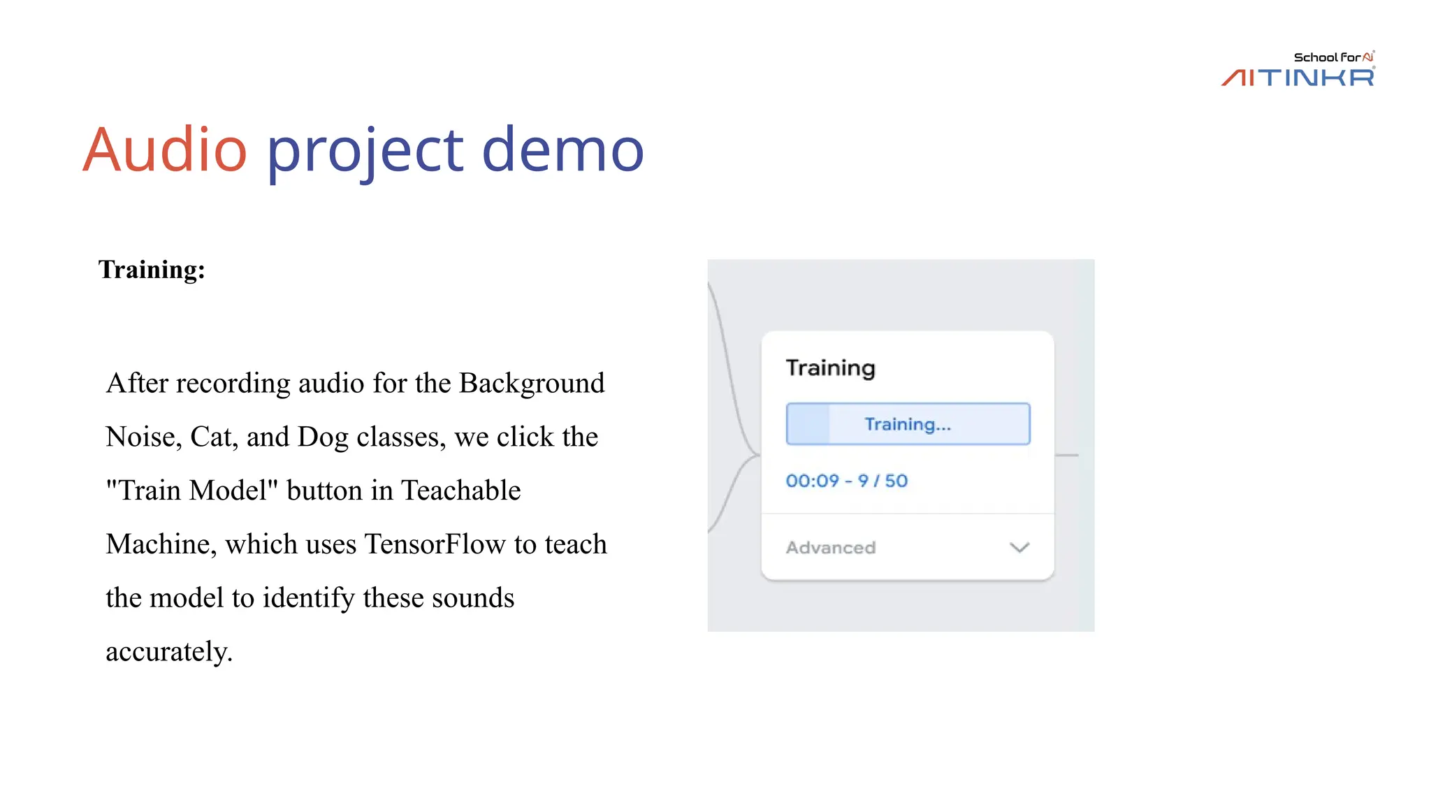 Audio project demo
Training:
After recording audio for the Background
Noise, Cat, and Dog classes, we click the
"Train Model" button in Teachable
Machine, which uses TensorFlow to teach
the model to identify these sounds
accurately.
 