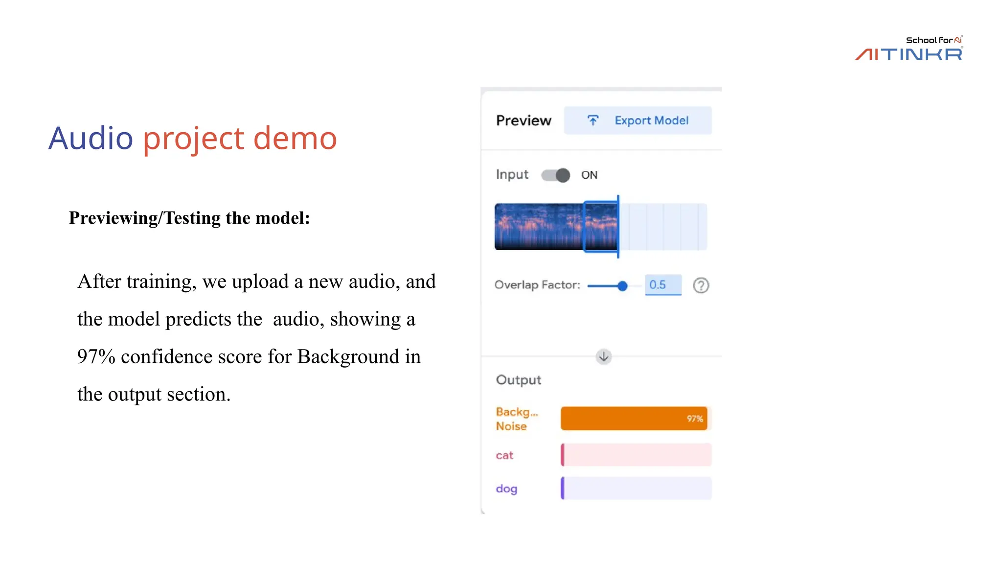 Audio project demo
Previewing/Testing the model:
After training, we upload a new audio, and
the model predicts the audio, showing a
97% confidence score for Background in
the output section.
 