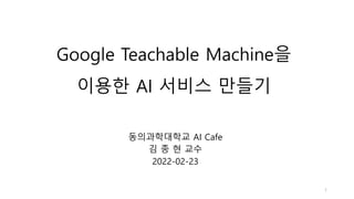 Google Teachable Machine을
이용한 AI 서비스 만들기
동의과학대학교 AI Cafe
김 종 현 교수
2022-02-23
1
 
