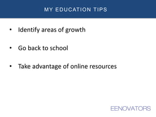 MY EDUCATION TIPS
• Identify areas of growth
• Go back to school
• Take advantage of online resources
 