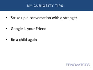 MY CURIOSITY TIPS
• Strike up a conversation with a stranger
• Google is your Friend
• Be a child again
 