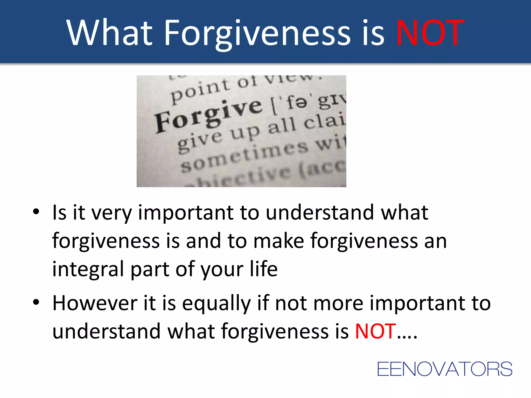 What Forgiveness is NOT
• Is it very important to understand what
forgiveness is and to make forgiveness an
integral part of your life
• However it is equally if not more important to
understand what forgiveness is NOT….
 