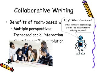 Collaborative Writing Benefits of team-based writing: Multiple perspectives Increased social interaction Skills for conflict resolution Hey!  What about me? What forms of technology aid in the collaborative writing process? 