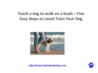 Teach a dog to walk on a leash – Five
 Easy Steps to Leash Train Your Dog




      http://www.howtoteachdog.com
 