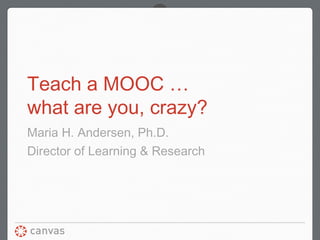 Teach a MOOC …
what are you, crazy?
Maria H. Andersen, Ph.D.
Director of Learning & Research
 