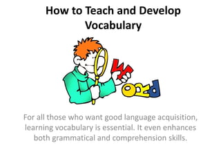 How to Teach and Develop
Vocabulary
For all those who want good language acquisition,
learning vocabulary is essential. It even enhances
both grammatical and comprehension skills.
 