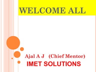 WELCOME ALL
Ajal A J (Chief Mentor)
IMET SOLUTIONS
 