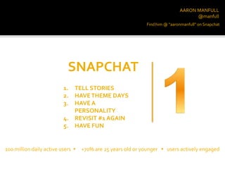 AARON MANFULL
@manfull
SNAPCHAT
Find him @ “aaronmanfull” on Snapchat
1. TELL STORIES
2. HAVETHEME DAYS
3. HAVE A
PERSONALITY
4. REVISIT #1 AGAIN
5. HAVE FUN
100 million daily active users  +70% are 25 years old or younger  users actively engaged
 