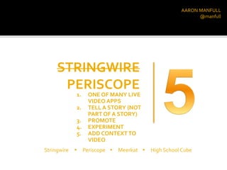 AARON MANFULL
@manfull
STRINGWIRE
PERISCOPE
1. ONE OF MANY LIVE
VIDEO APPS
2. TELL A STORY (NOT
PART OF A STORY)
3. PROMOTE
4. EXPERIMENT
5. ADD CONTEXT TO
VIDEO
Stringwire  Periscope  Meerkat  High School Cube
 
