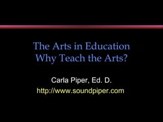 The Arts in Education Why Teach the Arts? Carla Piper, Ed. D. http://www.soundpiper.com   