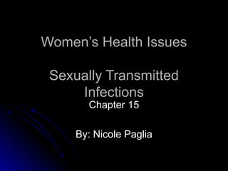 Women’s Health Issues Sexually Transmitted Infections Chapter 15 By: Nicole Paglia 