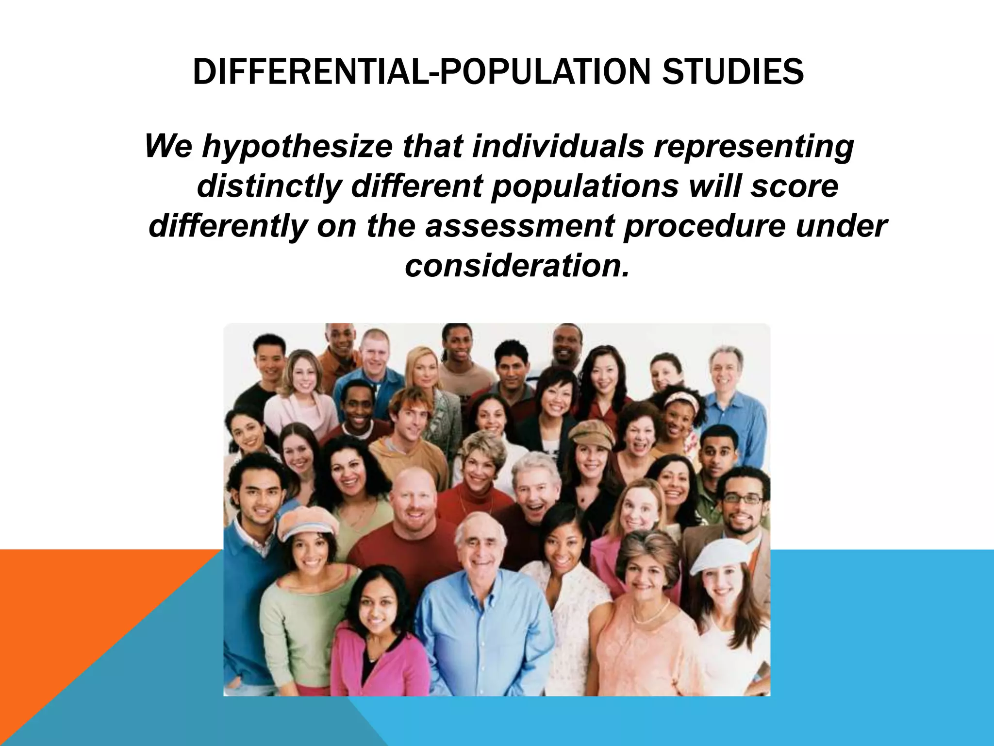 DIFFERENTIAL-POPULATION STUDIES
We hypothesize that individuals representing
    distinctly different populations will score
differently on the assessment procedure under
                   consideration.
 