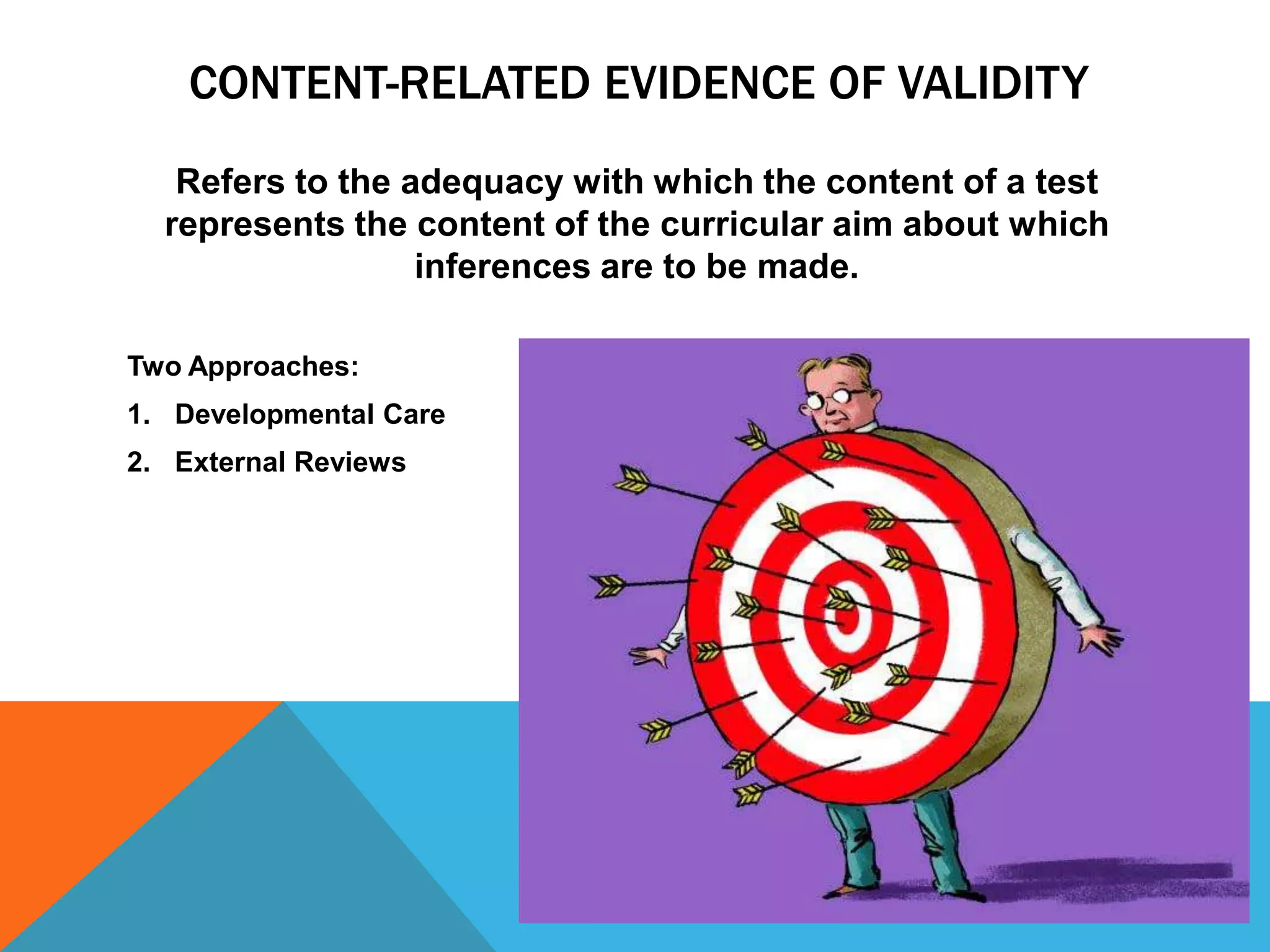 CONTENT-RELATED EVIDENCE OF VALIDITY
   Refers to the adequacy with which the content of a test
  represents the content of the curricular aim about which
                  inferences are to be made.

Two Approaches:
1. Developmental Care
2. External Reviews
 