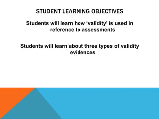 STUDENT LEARNING OBJECTIVES
  Students will learn how „validity‟ is used in
           reference to assessments


Students will learn about three types of validity
                    evidences
 