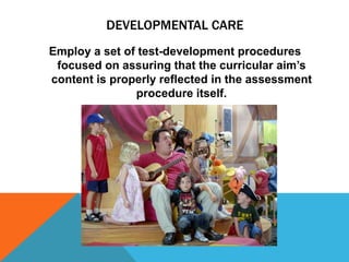 DEVELOPMENTAL CARE
Employ a set of test-development procedures
 focused on assuring that the curricular aim‟s
content is properly reflected in the assessment
               procedure itself.
 