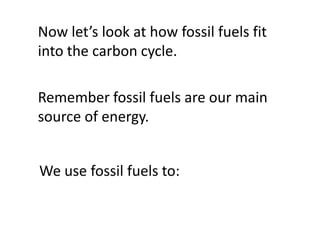 Now let’s look at how fossil fuels fit
into the carbon cycle.

Remember fossil fuels are our main
source of energy.


We use fossil fuels to:
 