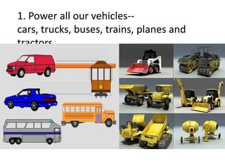 1. Power all our vehicles--
cars, trucks, buses, trains, planes and
tractors.
 
