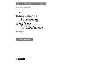 RICHMOND             Handbooks   FOR TEACHERS


Series Editor : Paul Seligson




  An
Introduction to
  Teaching
English
  to Children
Susan House




     EDICIÓN EN ESPAÑOL




     Richmond
     P U BL I S HING
 