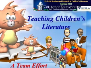 ELE 616 Readings and Research in Children’s Literature Spring 2011 Teaching Children’s Literature A Team Effort 