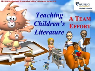 ELE 616 Readings and Research in Children’s Literature Spring 2012




                                       Teaching A TEAM
                                       Children’s EFFORT
                                       Literature
 