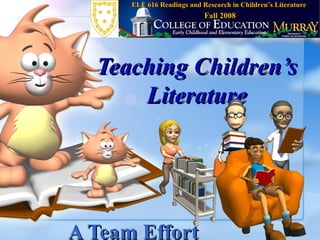 Teaching Children’s Literature A Team Effort ELE 616 Readings and Research in Children’s Literature Fall 2008 