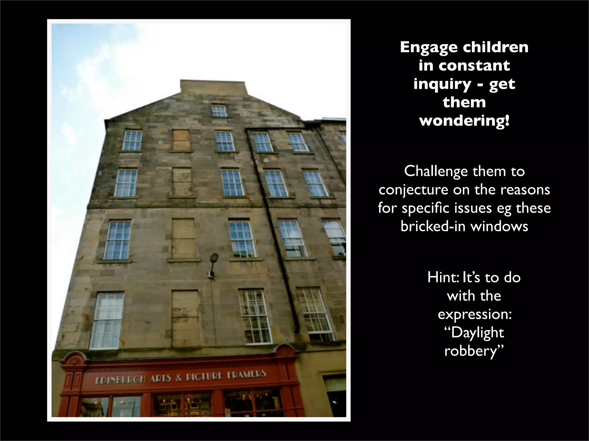 Engage children
     in constant
    inquiry - get
        them
     wondering!


    Challenge them to
conjecture on the reasons
for speciﬁc issues eg these
    bricked-in windows


       Hint: It’s to do
          with the
        expression:
         “Daylight
         robbery”
 