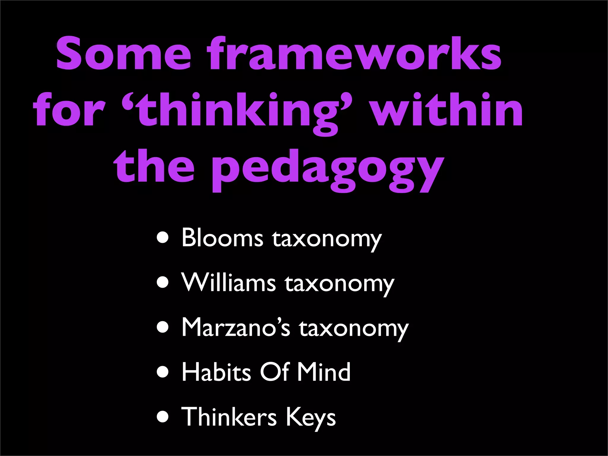 Some frameworks
for ‘thinking’ within
   the pedagogy
      • Blooms taxonomy
      • Williams taxonomy
      • Marzano’s taxonomy
      • Habits Of Mind
      • Thinkers Keys
 