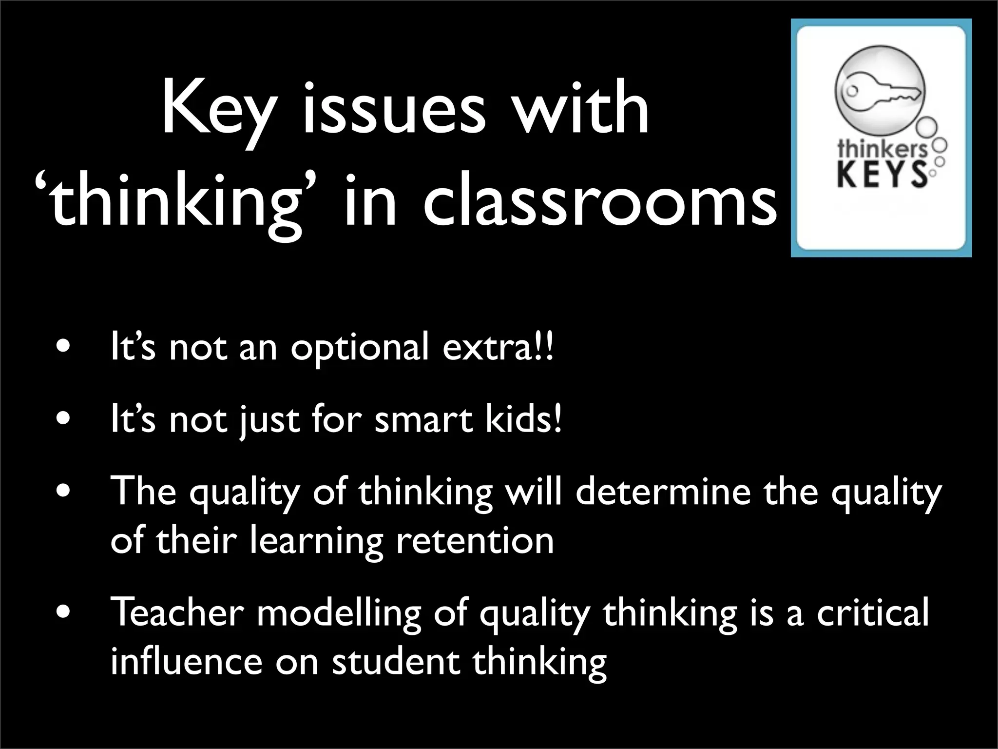 Key issues with
‘thinking’ in classrooms
• It’s not an optional extra!!
• It’s not just for smart kids!
• The quality of thinking will determine the quality
   of their learning retention
• Teacher modelling of quality thinking is a critical
   inﬂuence on student thinking
 