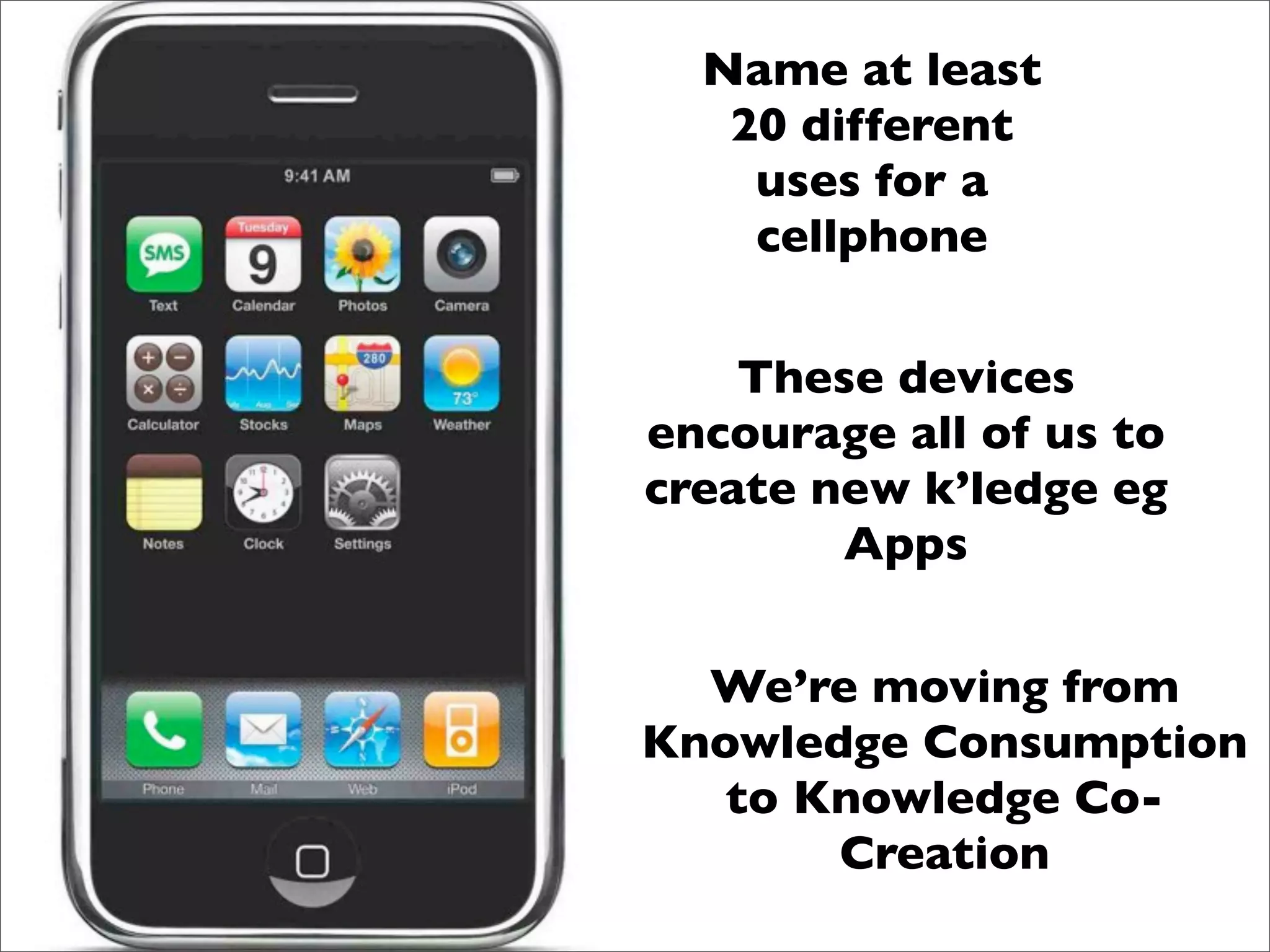 Name at least
   20 different
    uses for a
    cellphone

    These devices
encourage all of us to
create new k’ledge eg
        Apps


  We’re moving from
Knowledge Consumption
   to Knowledge Co-
       Creation
 