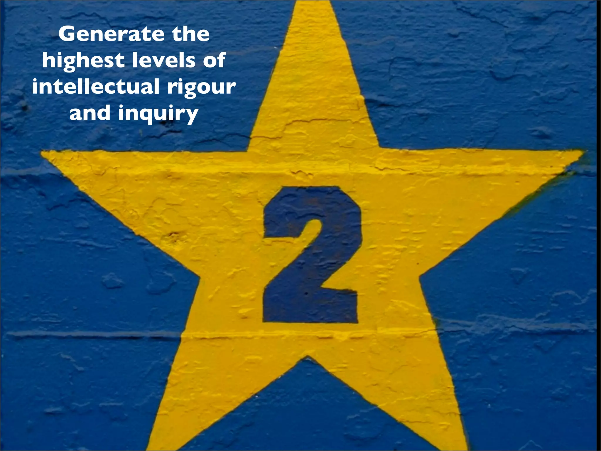 Generate the
 highest levels of
intellectual rigour
    and inquiry
 
