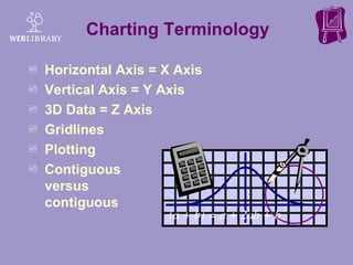 Charting Terminology  Horizontal Axis = X Axis Vertical Axis = Y Axis 3D Data = Z Axis  Gridlines Plotting Contiguous  versus  non-contiguous  data 