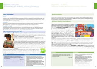 26 27
Outcome: Benchmarks:
I understand the instructions of a visual programming
language and can predict the outcome of a program written
using the language.
TCH 1-14a
I can understand how computers process information.
TCH 1-14b
• Demonstrates an understanding of the meaning of
individual instructions when using a visual programming
language (including sequences, fixed repetition and
selection)
•	 Explains and predicts what a program in a visual
programming language will do when it runs for example,
what audio, visual or movement effect will result
•	 Demonstrates an understanding that computers take
information as input, process and store that information,
and output the results.
More information:
Process:
Learners can read, understand and explain representations of processes expressed in a programming language, with
control flow elements of sequence, selection and fixed repetition. Learners understand how conditions can be used to
decide between alternative sequences of steps.
Information:
Learners can understand diagrams which illustrate key aspects of information (such as Venn and Carroll diagrams).
Tables and diagrams are introduced as a way of representing information about collections of objects.
Computing technology:
Learners know about input devices such as sensors, touch screens, keyboards and mice, output devices such as
screens, speakers, and motors, and how these are connected to a processing unit. They can make links between
information and process concepts and what is going on inside computing technology.
What this learning may look like:
Learners can “read” the blocks in an icon-based visual programming language such as
ScratchJr to understand what a simple program will do. They can identify when there are
mistakes in a program written in a simple visual language.
Learners can understand a range of diagram types which display information. They
can look at a diagrams and charts, and answer questions based on the information
presented graphically or numerically.
Learners can learn about different input devices (such as keyboards, mice, microphones)
that send signals into computers; about how the computer processes the signals; and
how the computer then sends signals to output devices (such as monitors, speakers) so
that we can see/hear the result. Learners can then explore different computer systems
such as games consoles or mobile phones to identify which input and output devices are
used with that system. Learners may also tinker with the insides of an old computer if one
is available.
Learners can make the link between the programming concepts they are learning and what is going on
inside every-day devices. For example, a device playing a beeping sound is repeating the same action
(playing a single beep and pausing) many times. A ‘play pop sound’ command in ScratchJr will cause
the device to make a pop noise.
Organiser 2 First Level
Understanding and analysing computing technology
Outcome: Benchmarks:
I can demonstrate a range of basic problem solving skills by
building simple programs to carry out a given task, using an
appropriate language.
TCH 1-15a
• Simplifies problems by breaking them down into smaller
more manageable parts
•	 Constructs a sequence of instructions to solve a task,
explaining the expected output from each step and how
each contributes towards solving the task
•	 Creates programs to carry out activities (using selection
and fixed repetition) in a visual programming language
•	 Identifies when a program does not do what was
intended and can correct errors/bugs
•	 Evaluates solutions/programs and suggests
improvements
Organiser 3 First Level
Designing, building and testing computing solutions
More information:
Learners start to understand how they can use simple programming constructs, such as repetition, to achieve desired
behaviour in a more concise manner. They are introduced to the idea that different instructions can be used to achieve
the same behaviour, and that some are better than others.
What this learning may look like:
Learners will use a visual programming language to create simple
programs and animations. An icon-based environment such as
would be best, as they do not rely on good literacy skills. Hour of
Code’s has a course aimed at 4-6 year olds that would be ideal
for playing on an interactive whiteboard.
For schools with access to tablets, many apps allow learners to
program in a simple way. Apps such as ScratchJr, Cargobot,
Robot School, Move the Turtle, The Foos, Kodable, and
Daisy the Dinosaur are appropriate, particularly those which rely
on pictures and symbols rather than text. To give children more
interesting or complex problems to work on, they can be given a
partly completed program and asked to write the code to extend
one part of it.
Robots are an engaging way for learners to develop simple algorithms. Learners using Ozobot (see Early level) at First
level would be expected to start using colour codes to program the robot.See the Early level notes on robots for more
ideas. Companies producing robots such as Marty and Sphero provide lesson plans and ideas for educators.
Lego WeDo is a great way for learners to explore with creating programs in an icon-based environment. The software
features two Lego characters who guide learners through different challenges.They build mechanical solutions using
Lego pieces and develop an algorithm using the software.
There are also simple board games available, such as Bits and Bytes and Robot Turtle, which teach young children the
concepts of creating and following step by step instructions.Learners could make their own programming board game.
 