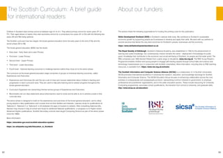 62 63
The Scottish Curriculum: A brief guide
for international readers
About our funders
Children in Scotland start primary school at between age 4½ to 5½. They attend primary school for seven years (P1 to
P7). Then aged eleven or twelve, they start secondary school for a compulsory four years (S1 to S4) with the following two
years (S5 and S6) being optional.
The Scottish curriculum has two stages: the broad general education (from the early years to the end of S3) and the
senior phase (S4 to S6).
The broad general education (BGE) has five levels:
•	 Early level - Early Years and Lower Primary
•	 First level - Lower Primary
•	 Second level - Upper Primary
•	 Third level - Lower Secondary
•	 Fourth level - Optional learning outcomes to challenge learners before they move on to the senior phase
The curriculum at the broad general education stage comprises of groups of individual learning outcomes, called
Experiences and Outcomes.
•	 Experiences and Outcomes (Es and Os) are a set of clear and concise statements about children’s learning and
progression in each curriculum area. They are used to help plan learning and to assess progress throughout the
broad general education.
•	 Curriculum Organisers are overarching themes across groups of Experiences and Outcomes.
•	 Benchmarks set out clear statements about what learners need to know and be able to do to achieve a level in that
curricular area.
The senior phase is designed to build on the experiences and outcomes of the broad general education, and to allow
young people to take qualifications and courses that suit their abilities and interests. Learners study for qualifications at
‘National 3’, ‘National 4’ or ‘National 5’ in S4 (between the ages of fourteen to sixteen). After completing National 4/5s,
learners may choose to stay at school and study for additional National qualifications, or progress on to Higher and/or
Advanced Higher qualifications. Scottish Secondary schools have taught Computing Science as part of the senior phase
since the 1980s.
More information:
https://education.gov.scot/scottish-education-system/
https://en.wikipedia.org/wiki/Education_in_Scotland
 
The authors thank the following organisations for funding the printing costs for this publication.
Skills Development Scotland (SDS) is Scotland’s national skills body. We contribute to Scotland’s sustainable
economic growth by supporting people and businesses to develop and apply their skills. We work with our partners to
provide services that deliver the very best outcomes for Scotland’s people, businesses and the economy.
https://www.skillsdevelopmentscotland.co.uk
The Royal Society of Edinburgh, Scotland’s National Academy, was established in 1783 for the advancement of
learning and useful knowledge. Our contemporary mission remains the same – deployment of knowledge for public
good; knowledge that contributes to the economic and social well-being of Scotland, its people and the wider world. The
RSE comprises over 1600 elected Fellows from a wide range of disciplines. www.rse.org.uk. The RSE Young People’s
Programme enables children and young people to engage with leading experts through school talks and science and
technology masterclasses (run in conjunction with Scottish universities). More information, including links to RSE teaching
resources, is available from: https://www.rse.org.uk/schools/
The Scottish Informatics and Computer Science Alliance (SICSA) is a collaboration of 14 Scottish Universities.
SICSA promotes international excellence in University-led research, education, and knowledge exchange for Scottish
Informatics and Computer Science. The SICSA Education Group focuses on enhancing collaboration across the core
activities of undergraduate and postgraduate provision; representing common interests to government, to employer,
professional and practitioner organisations; and to the wider education sectors. These include resourcing for University
Computing programmes, secondary school qualifications, the transition from school to University, and graduate skills.
http://www.sicsa.ac.uk/education/
 