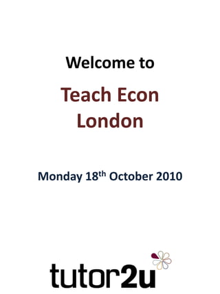Welcome toTeach Econ London Monday 18th October 2010 