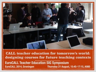 CALL teacher education for tomorrow's world:
designing courses for future teaching contexts
EuroCALL Teacher Education SIG Symposium
EuroCALL 2014, Groningen Thursday 21 August, 15:45-17:15, A900
 