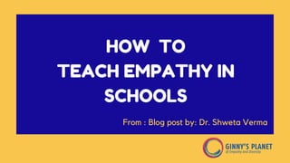 HOW TO
TEACH EMPATHY IN
SCHOOLS
From : Blog post by: Dr. Shweta Verma
 