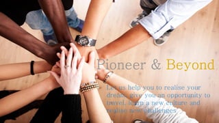 Let us help you to realise your
dream, give you an opportunity to
travel, learn a new culture and
realise new challenges
 