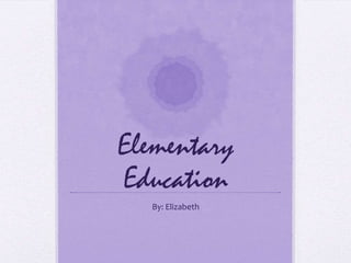 Elementary Education By: Elizabeth 